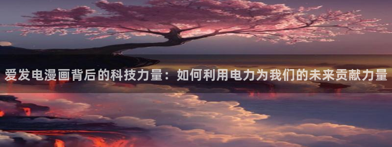 虫虫漫画破解版在线：爱发电漫画背后的科技力量：如何利用电力为我们的未来贡献力量