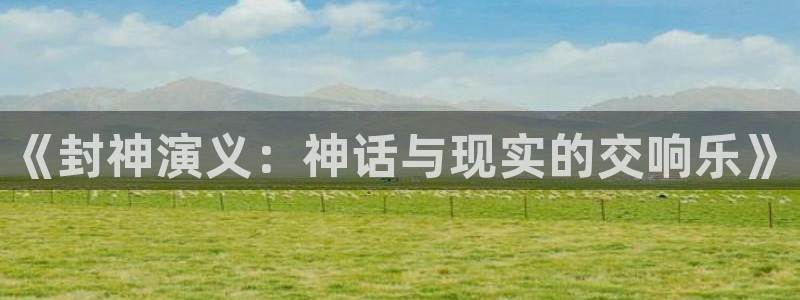 虫虫漫画免费阅读入口：《封神演义：神话与现实的交响乐》