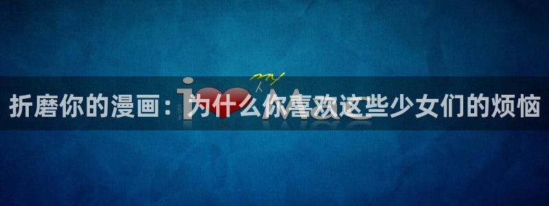 虫虫动漫在线阅读免费阅读：折磨你的漫画：为什么你喜欢这些少女们的烦恼